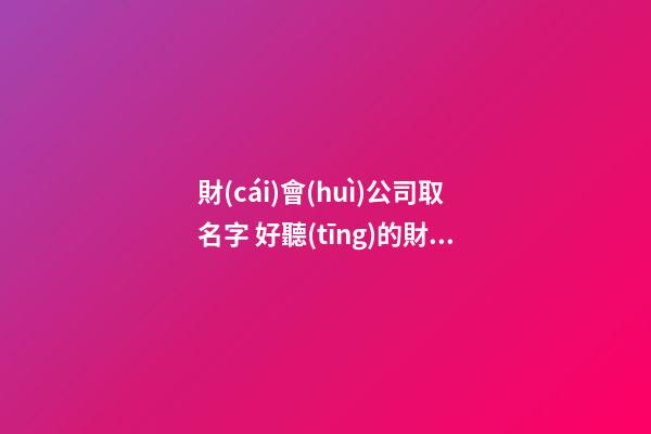 財(cái)會(huì)公司取名字 好聽(tīng)的財(cái)務(wù)公司名字-第1張-公司起名-玄機(jī)派